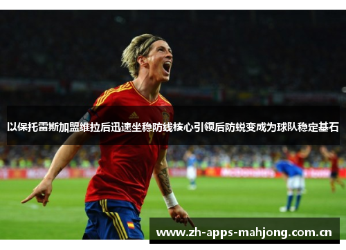 以保托雷斯加盟维拉后迅速坐稳防线核心引领后防蜕变成为球队稳定基石 以保托雷斯加盟维拉后迅速坐稳防线核心引领后防蜕变成为球队稳定基石