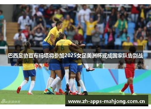 巴西足协宣布玛塔将参加2025女足美洲杯或成国家队告别战