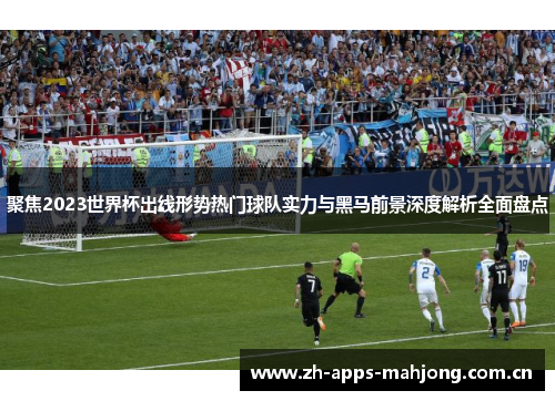聚焦2023世界杯出线形势热门球队实力与黑马前景深度解析全面盘点 聚焦2023世界杯出线形势热门球队实力与黑马前景深度解析全面盘点